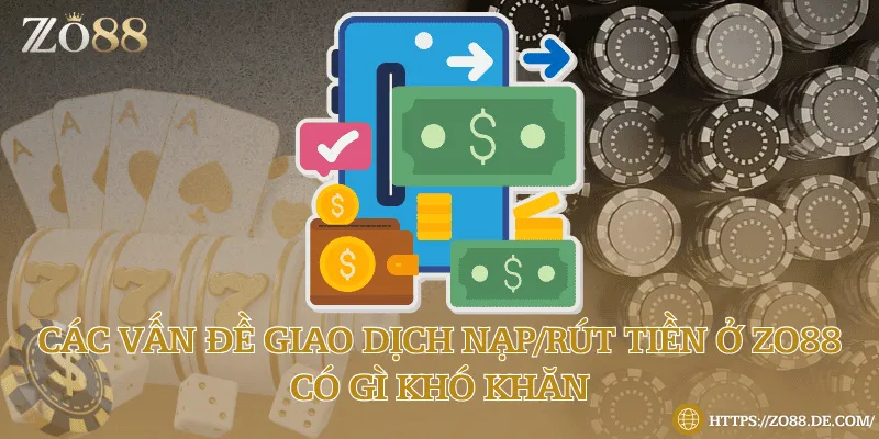Các vấn đề giao dịch nạp/rút tiền ở Zo88 có gì khó khăn